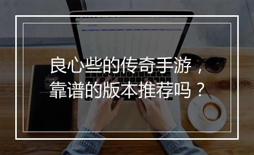 良心些的传奇手游，靠谱的版本推荐吗？