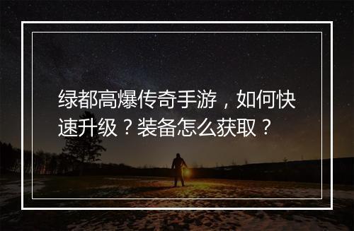 绿都高爆传奇手游，如何快速升级？装备怎么获取？