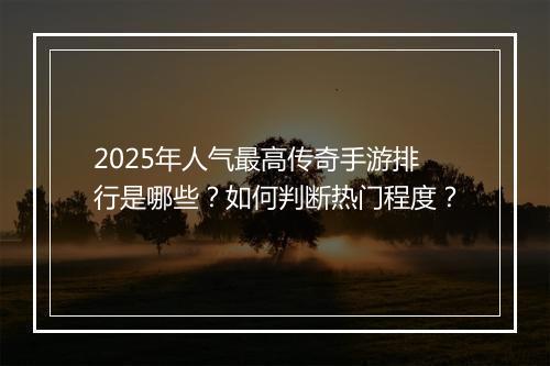 2025年人气最高传奇手游排行是哪些？如何判断热门程度？