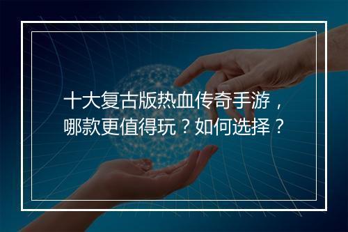 十大复古版热血传奇手游，哪款更值得玩？如何选择？