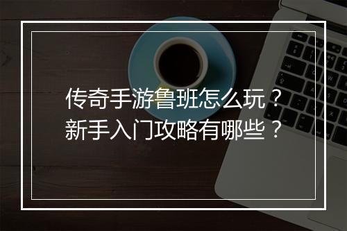 传奇手游鲁班怎么玩？新手入门攻略有哪些？