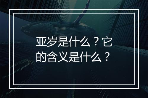 亚岁是什么？它的含义是什么？