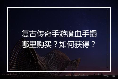 复古传奇手游魔血手镯哪里购买？如何获得？
