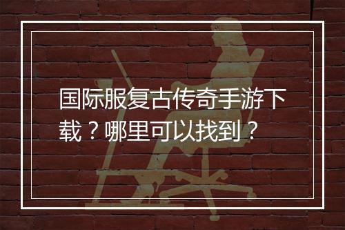 国际服复古传奇手游下载？哪里可以找到？