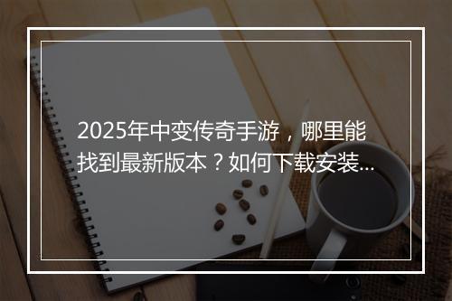2025年中变传奇手游，哪里能找到最新版本？如何下载安装？
