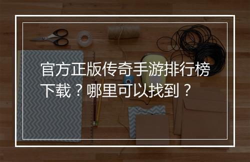 官方正版传奇手游排行榜下载？哪里可以找到？
