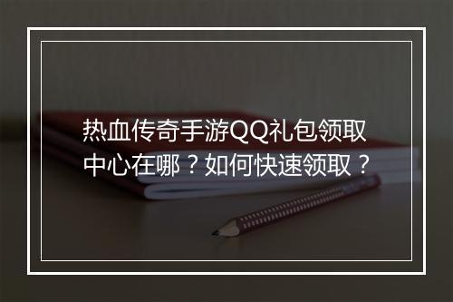 热血传奇手游QQ礼包领取中心在哪？如何快速领取？