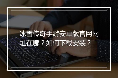 冰雪传奇手游安卓版官网网址在哪？如何下载安装？