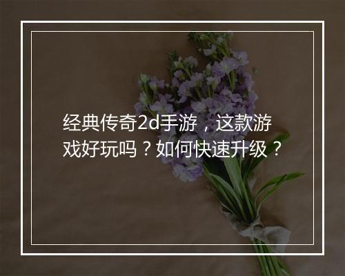 经典传奇2d手游，这款游戏好玩吗？如何快速升级？