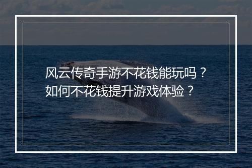 风云传奇手游不花钱能玩吗？如何不花钱提升游戏体验？