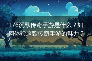 176沉默传奇手游是什么？如何体验这款传奇手游的魅力？