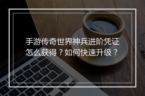 手游传奇世界神兵进阶凭证怎么获得？如何快速升级？