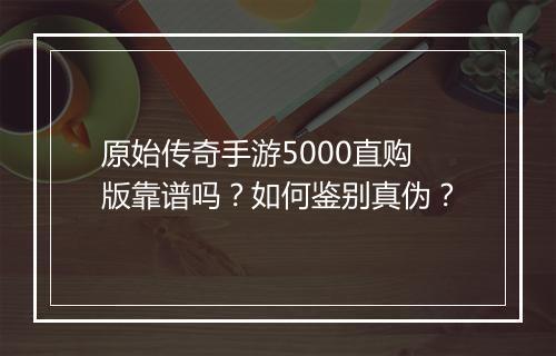 原始传奇手游5000直购版靠谱吗？如何鉴别真伪？