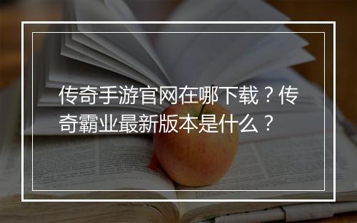 传奇手游官网在哪下载？传奇霸业最新版本是什么？