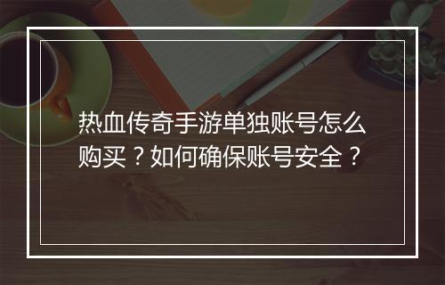 热血传奇手游单独账号怎么购买？如何确保账号安全？