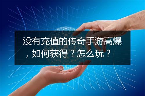 没有充值的传奇手游高爆，如何获得？怎么玩？