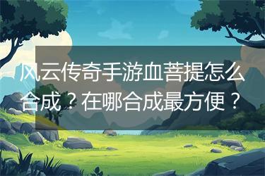 风云传奇手游血菩提怎么合成？在哪合成最方便？