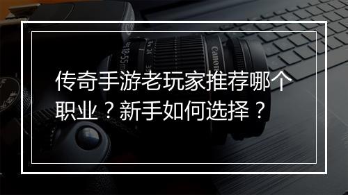 传奇手游老玩家推荐哪个职业？新手如何选择？