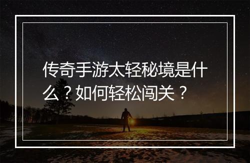 传奇手游太轻秘境是什么？如何轻松闯关？