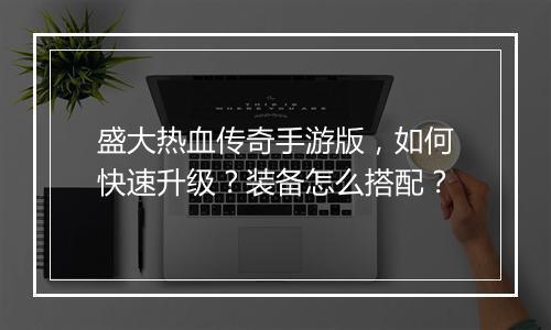盛大热血传奇手游版，如何快速升级？装备怎么搭配？