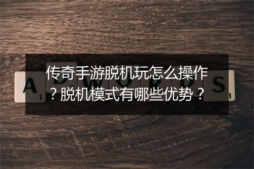 传奇手游脱机玩怎么操作？脱机模式有哪些优势？