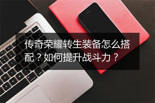 传奇荣耀转生装备怎么搭配？如何提升战斗力？