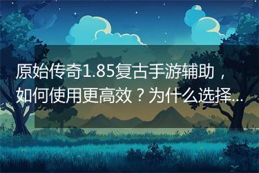 原始传奇1.85复古手游辅助，如何使用更高效？为什么选择它？
