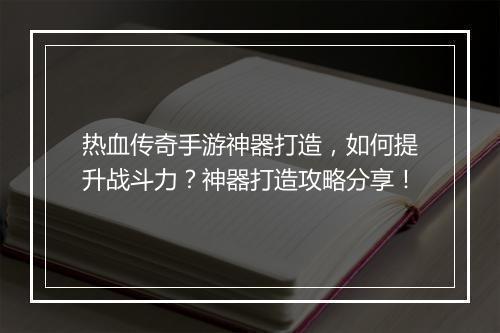 热血传奇手游神器打造，如何提升战斗力？神器打造攻略分享！
