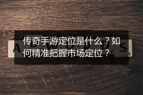 传奇手游定位是什么？如何精准把握市场定位？