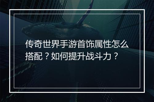 传奇世界手游首饰属性怎么搭配？如何提升战斗力？