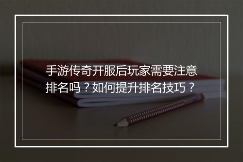 手游传奇开服后玩家需要注意排名吗？如何提升排名技巧？