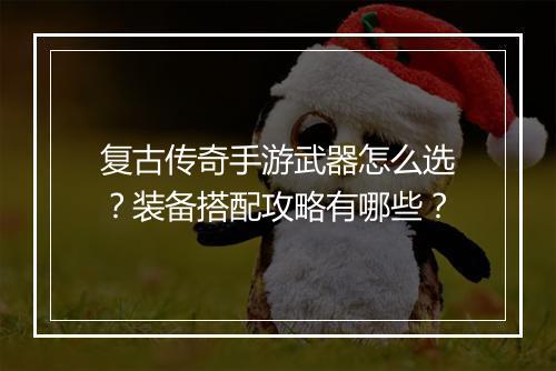 复古传奇手游武器怎么选？装备搭配攻略有哪些？