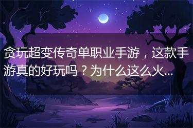贪玩超变传奇单职业手游，这款手游真的好玩吗？为什么这么火？