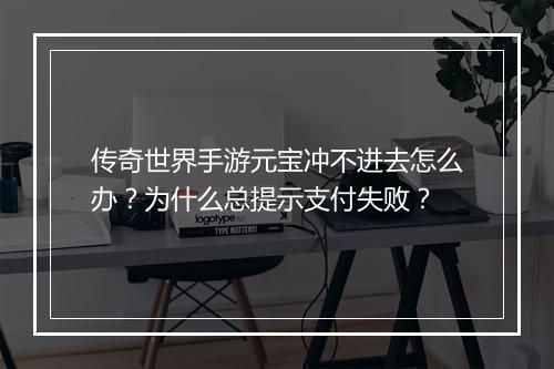 传奇世界手游元宝冲不进去怎么办？为什么总提示支付失败？