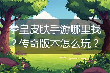 拳皇皮肤手游哪里找？传奇版本怎么玩？