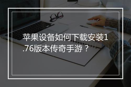 苹果设备如何下载安装1.76版本传奇手游？