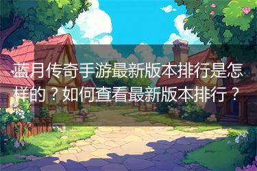 蓝月传奇手游最新版本排行是怎样的？如何查看最新版本排行？