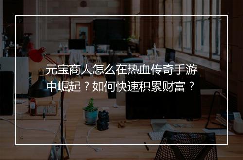 元宝商人怎么在热血传奇手游中崛起？如何快速积累财富？