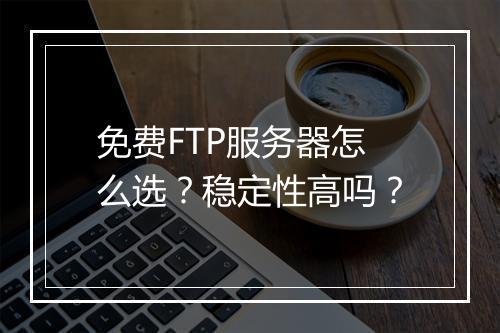 免费FTP服务器怎么选？稳定性高吗？