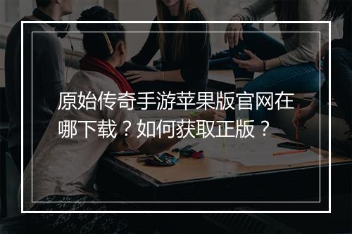 原始传奇手游苹果版官网在哪下载？如何获取正版？