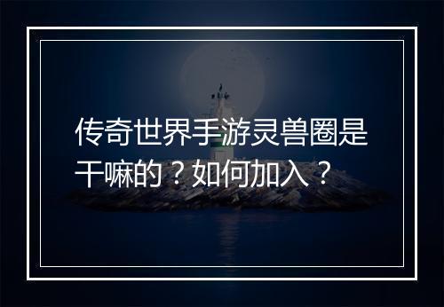 传奇世界手游灵兽圈是干嘛的？如何加入？