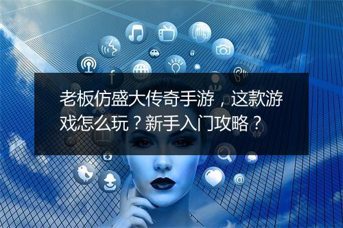 老板仿盛大传奇手游，这款游戏怎么玩？新手入门攻略？