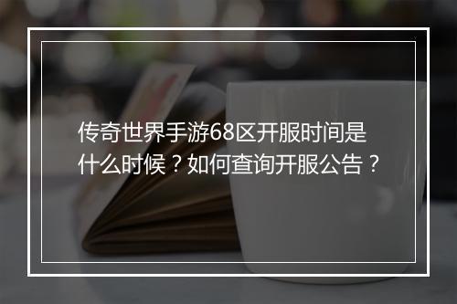 传奇世界手游68区开服时间是什么时候？如何查询开服公告？