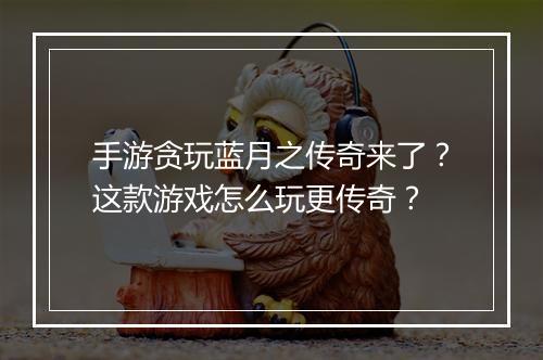 手游贪玩蓝月之传奇来了？这款游戏怎么玩更传奇？