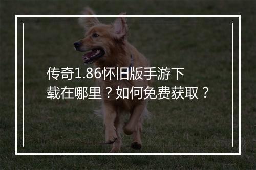 传奇1.86怀旧版手游下载在哪里？如何免费获取？