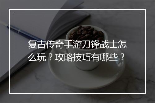 复古传奇手游刀锋战士怎么玩？攻略技巧有哪些？
