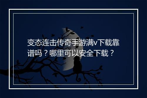 变态连击传奇手游满v下载靠谱吗？哪里可以安全下载？
