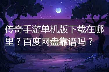 传奇手游单机版下载在哪里？百度网盘靠谱吗？