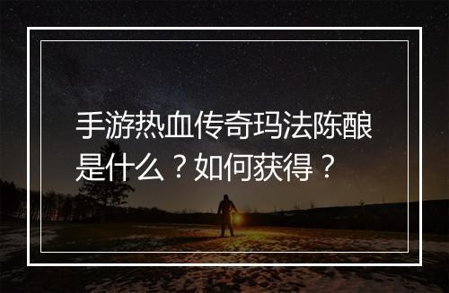 手游热血传奇玛法陈酿是什么？如何获得？