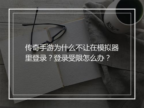 传奇手游为什么不让在模拟器里登录？登录受限怎么办？